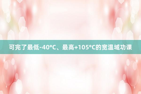 可完了最低-40°C、最高+105°C的宽温域功课